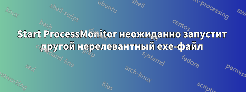 Start ProcessMonitor неожиданно запустит другой нерелевантный exe-файл