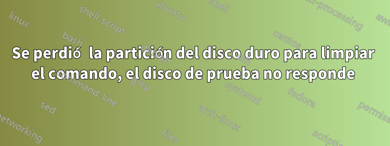 Se perdió la partición del disco duro para limpiar el comando, el disco de prueba no responde