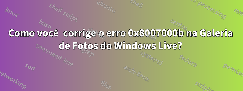 Como você corrige o erro 0x8007000b na Galeria de Fotos do Windows Live?