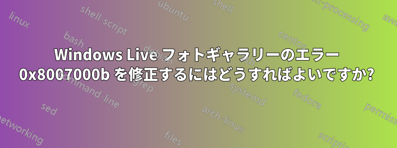 Windows Live フォトギャラリーのエラー 0x8007000b を修正するにはどうすればよいですか?