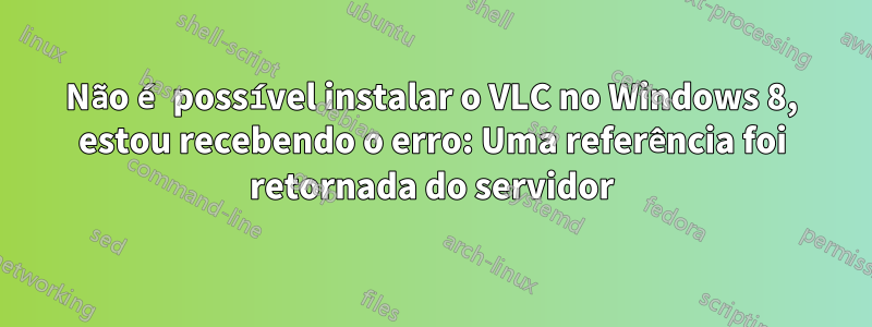 Não é possível instalar o VLC no Windows 8, estou recebendo o erro: Uma referência foi retornada do servidor