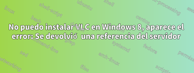 No puedo instalar VLC en Windows 8, aparece el error: Se devolvió una referencia del servidor