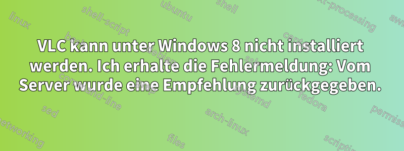 VLC kann unter Windows 8 nicht installiert werden. Ich erhalte die Fehlermeldung: Vom Server wurde eine Empfehlung zurückgegeben.