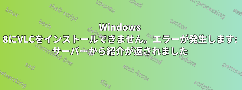 Windows 8にVLCをインストールできません。エラーが発生します: サーバーから紹介が返されました