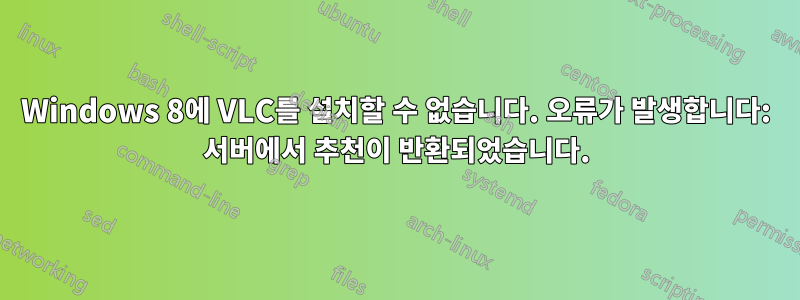 Windows 8에 VLC를 설치할 수 없습니다. 오류가 발생합니다: 서버에서 추천이 반환되었습니다.