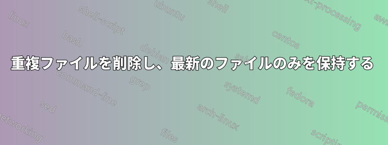 重複ファイルを削除し、最新のファイルのみを保持する