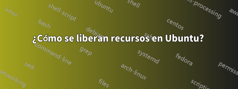¿Cómo se liberan recursos en Ubuntu?