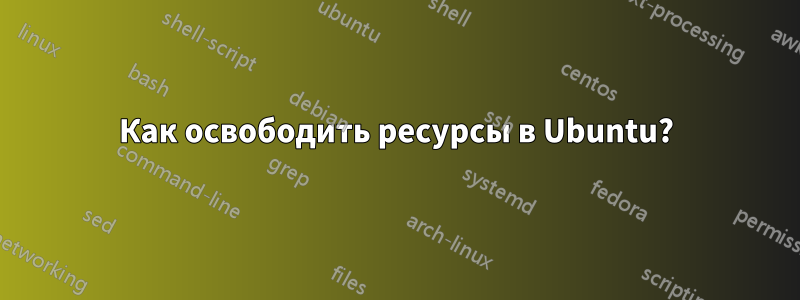 Как освободить ресурсы в Ubuntu?