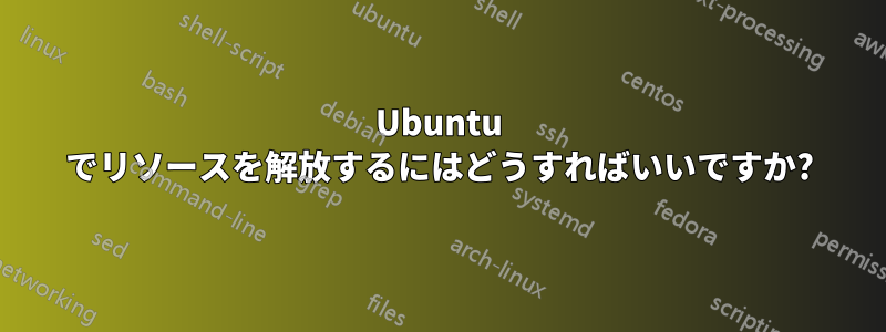 Ubuntu でリソースを解放するにはどうすればいいですか?