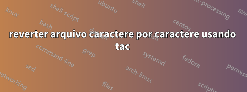 reverter arquivo caractere por caractere usando tac
