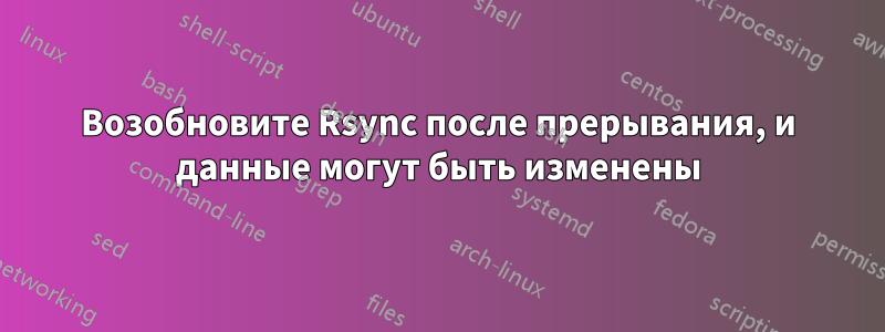 Возобновите Rsync после прерывания, и данные могут быть изменены