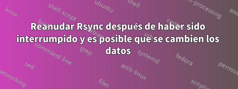 Reanudar Rsync después de haber sido interrumpido y es posible que se cambien los datos
