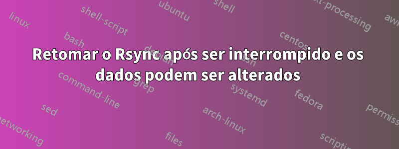 Retomar o Rsync após ser interrompido e os dados podem ser alterados