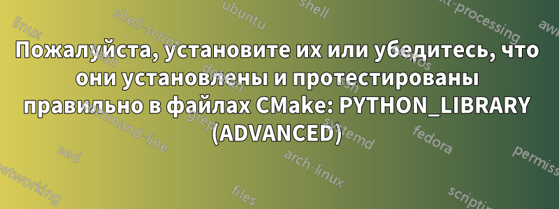 Пожалуйста, установите их или убедитесь, что они установлены и протестированы правильно в файлах CMake: PYTHON_LIBRARY (ADVANCED)