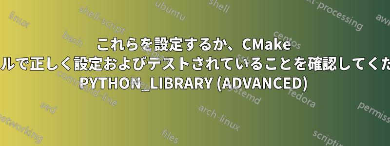 これらを設定するか、CMake ファイルで正しく設定およびテストされていることを確認してください: PYTHON_LIBRARY (ADVANCED)
