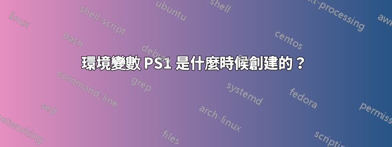 環境變數 PS1 是什麼時候創建的？