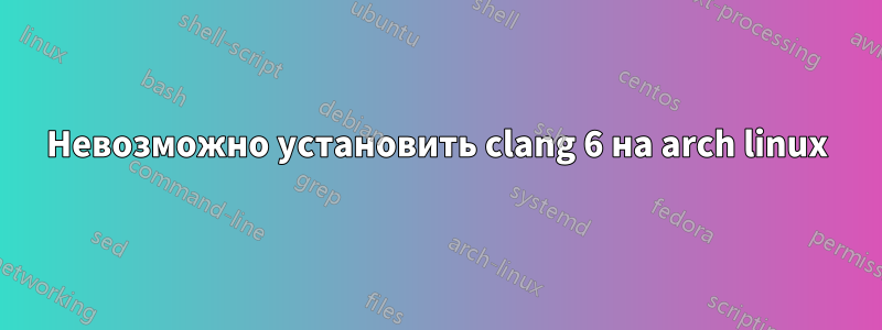 Невозможно установить clang 6 на arch linux