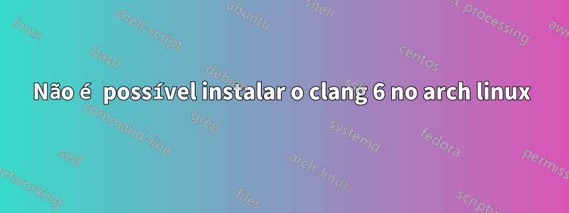 Não é possível instalar o clang 6 no arch linux