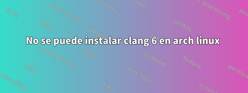 No se puede instalar clang 6 en arch linux