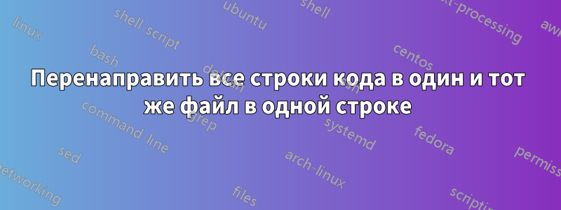 Перенаправить все строки кода в один и тот же файл в одной строке