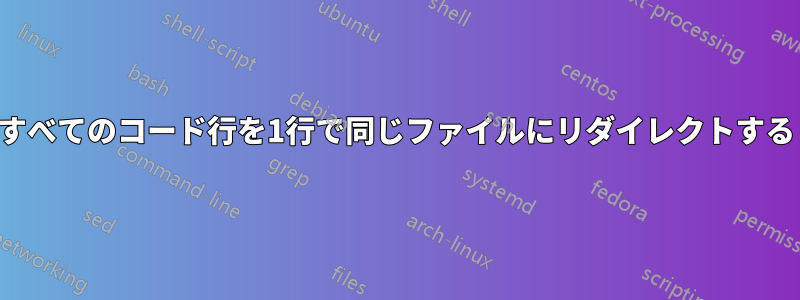 すべてのコード行を1行で同じファイルにリダイレクトする