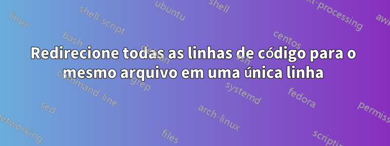 Redirecione todas as linhas de código para o mesmo arquivo em uma única linha