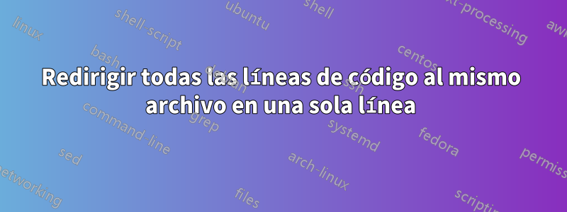 Redirigir todas las líneas de código al mismo archivo en una sola línea