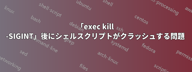 「exec kill -SIGINT」後にシェルスクリプトがクラッシュする問題