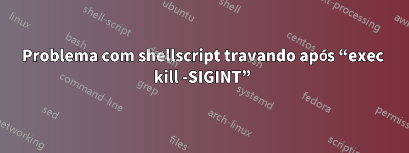 Problema com shellscript travando após “exec kill -SIGINT”