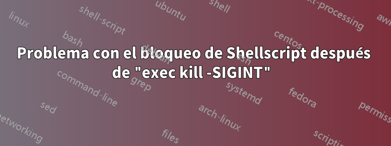 Problema con el bloqueo de Shellscript después de "exec kill -SIGINT"