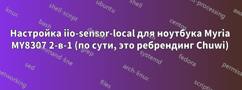 Настройка iio-sensor-local для ноутбука Myria MY8307 2-в-1 (по сути, это ребрендинг Chuwi)