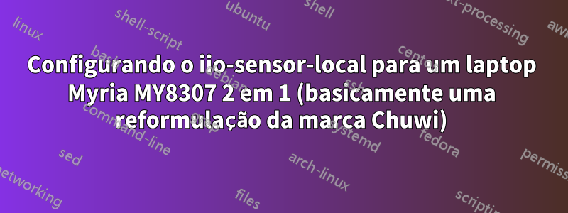 Configurando o iio-sensor-local para um laptop Myria MY8307 2 em 1 (basicamente uma reformulação da marca Chuwi)