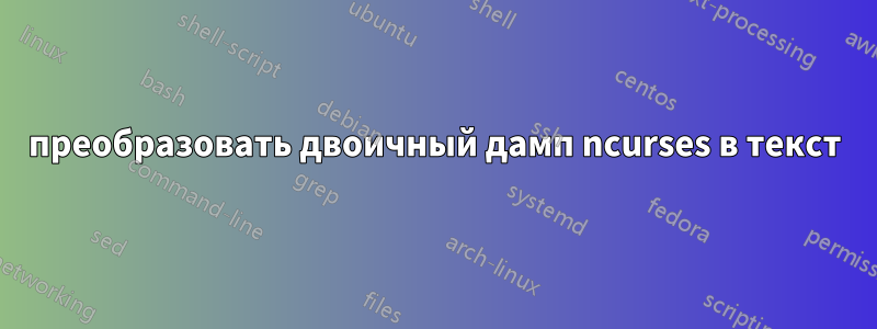 преобразовать двоичный дамп ncurses в текст