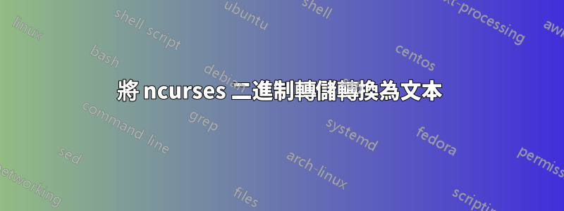 將 ncurses 二進制轉儲轉換為文本