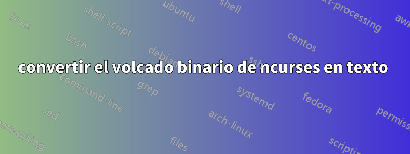convertir el volcado binario de ncurses en texto