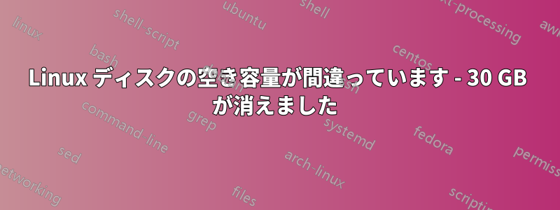 Linux ディスクの空き容量が間違っています - 30 GB が消えました 