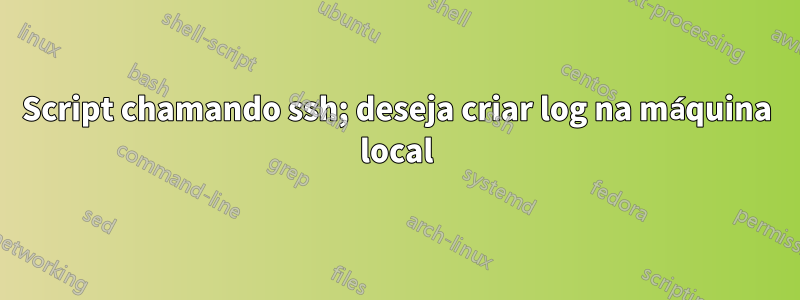 Script chamando ssh; deseja criar log na máquina local