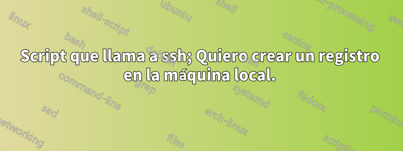 Script que llama a ssh; Quiero crear un registro en la máquina local.
