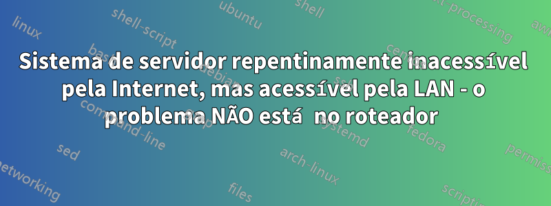 Sistema de servidor repentinamente inacessível pela Internet, mas acessível pela LAN - o problema NÃO está no roteador 