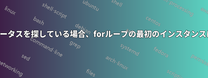 特定の終了ステータスを探している場合、forループの最初のインスタンスは終了します。
