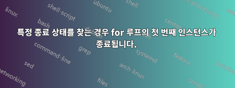 특정 종료 상태를 찾는 경우 for 루프의 첫 번째 인스턴스가 종료됩니다.
