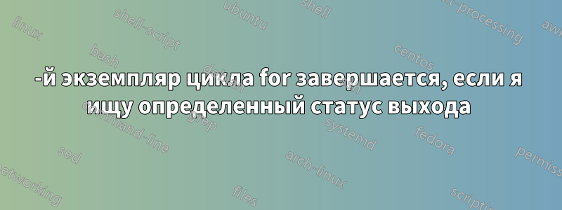 1-й экземпляр цикла for завершается, если я ищу определенный статус выхода