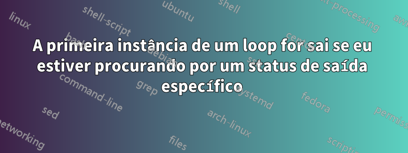 A primeira instância de um loop for sai se eu estiver procurando por um status de saída específico