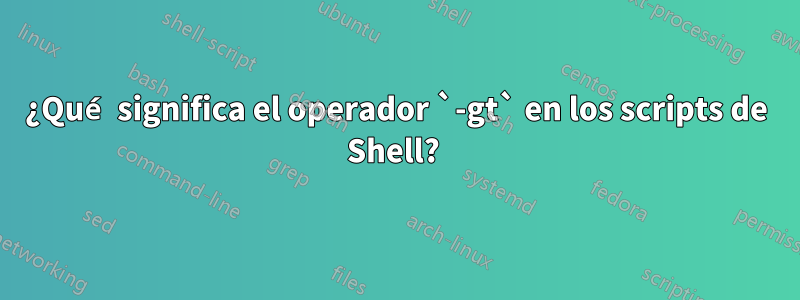 ¿Qué significa el operador `-gt` en los scripts de Shell? 