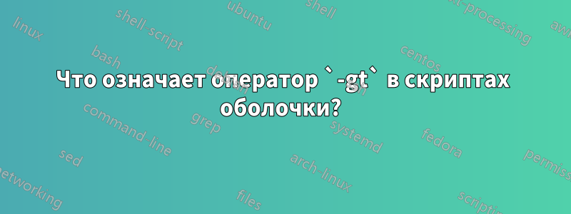 Что означает оператор `-gt` в скриптах оболочки? 