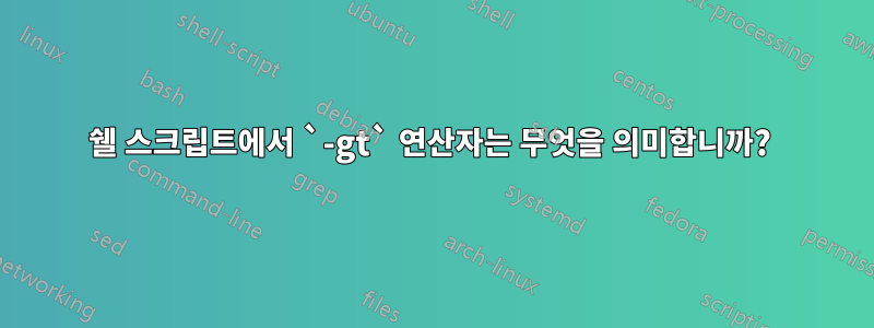 쉘 스크립트에서 `-gt` 연산자는 무엇을 의미합니까? 