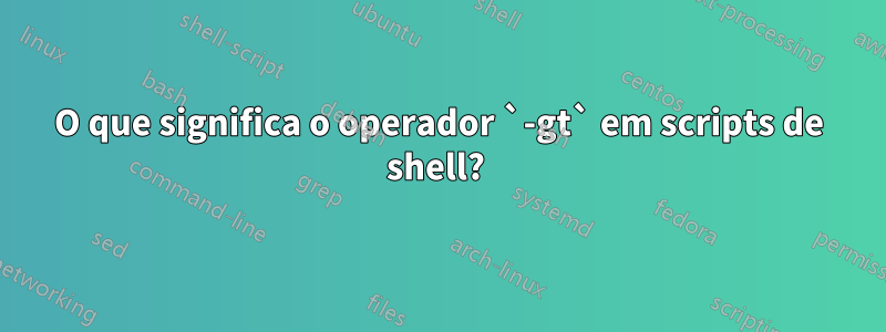 O que significa o operador `-gt` em scripts de shell? 
