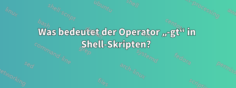 Was bedeutet der Operator „-gt“ in Shell-Skripten? 
