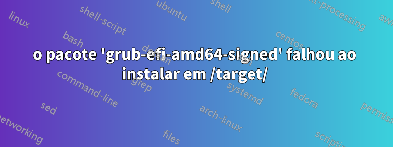 o pacote 'grub-efi-amd64-signed' falhou ao instalar em /target/