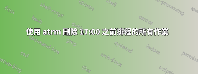 使用 atrm 刪除 17:00 之前排程的所有作業 